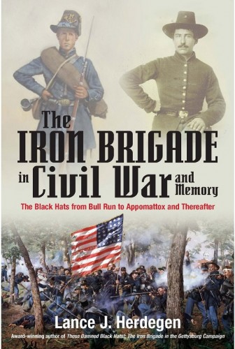 THE IRON BRIGADE IN CIVIL WAR AND MEMORY: The Black Hats from Bull Run to Appomattox and Thereafter