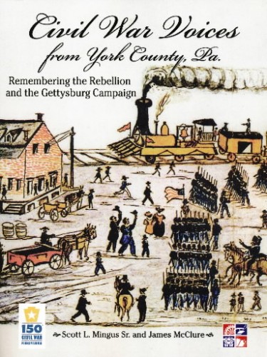 Civil War Voices from York County, Pa.: Remembering the Rebellion and the Gettysburg Campaign by Scott Mingus and James McClure