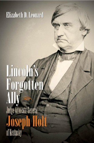 Lincolns Forgotten Ally Judge Advocate General Joseph Holt of Kentucky Elizabeth Leonard