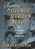 Searching For George Gordon Meade: The Forgotten Victor Of Gettysburg by Tom Huntington